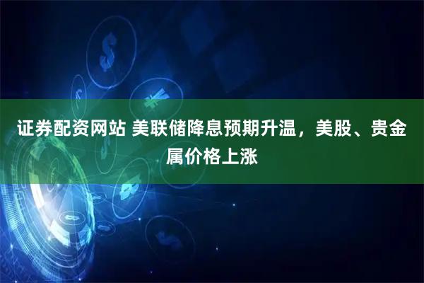 证券配资网站 美联储降息预期升温，美股、贵金属价格上涨