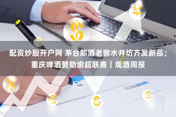 配资炒股开户网 茅台郎酒老窖水井坊齐发新品；重庆啤酒赞助渝超联赛｜观酒周报