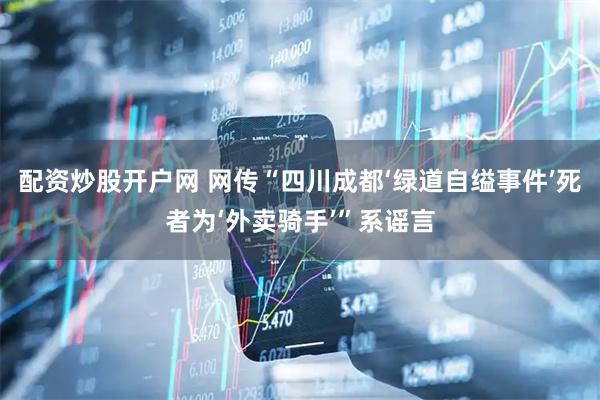 配资炒股开户网 网传“四川成都‘绿道自缢事件’死者为‘外卖骑手’”系谣言
