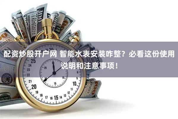 配资炒股开户网 智能水表安装咋整？必看这份使用说明和注意事项！