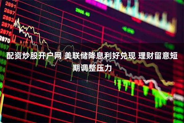 配资炒股开户网 美联储降息利好兑现 理财留意短期调整压力