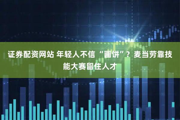 证券配资网站 年轻人不信 “画饼”？麦当劳靠技能大赛留住人才