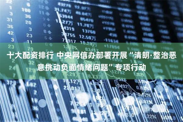 十大配资排行 中央网信办部署开展“清朗·整治恶意挑动负面情绪问题”专项行动