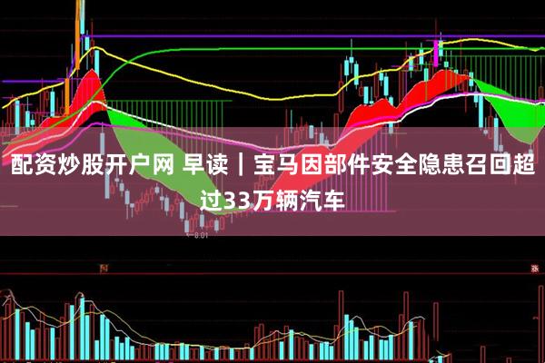 配资炒股开户网 早读｜宝马因部件安全隐患召回超过33万辆汽车