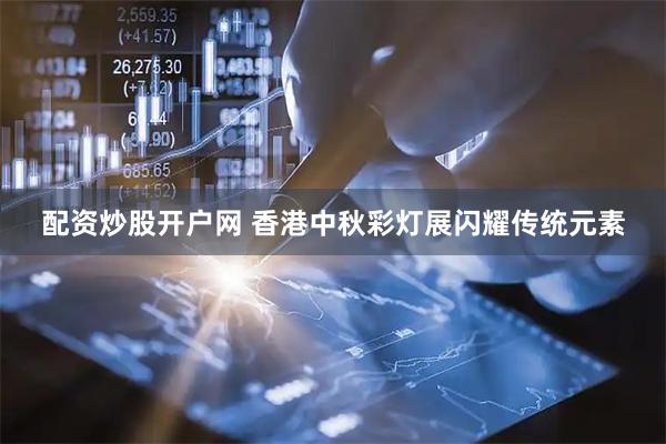 配资炒股开户网 香港中秋彩灯展闪耀传统元素