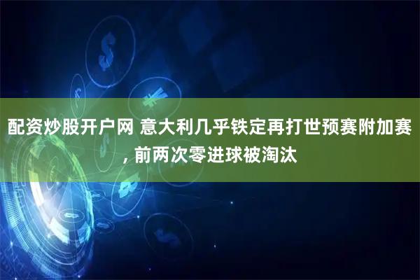 配资炒股开户网 意大利几乎铁定再打世预赛附加赛, 前两次零进球被淘汰