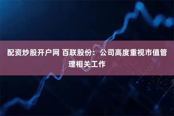 配资炒股开户网 百联股份：公司高度重视市值管理相关工作