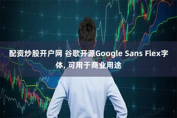 配资炒股开户网 谷歌开源Google Sans Flex字体, 可用于商业用途