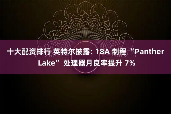 十大配资排行 英特尔披露: 18A 制程 “Panther Lake” 处理器月良率提升 7%