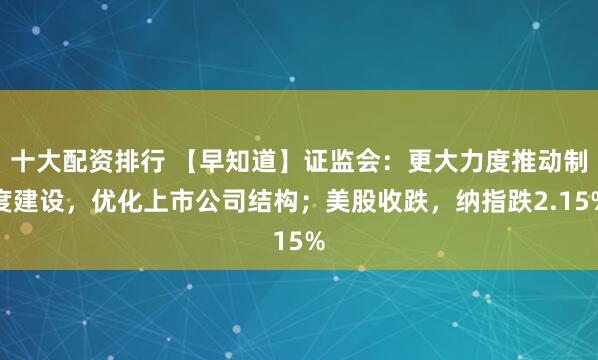 十大配资排行 【早知道】证监会：更大力度推动制度建设，优化上市公司结构；美股收跌，纳指跌2.15%