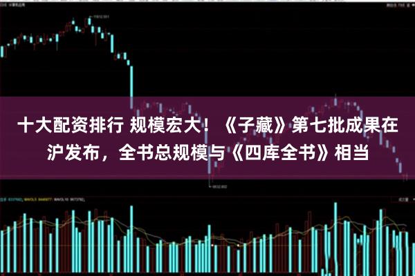 十大配资排行 规模宏大！《子藏》第七批成果在沪发布，全书总规模与《四库全书》相当