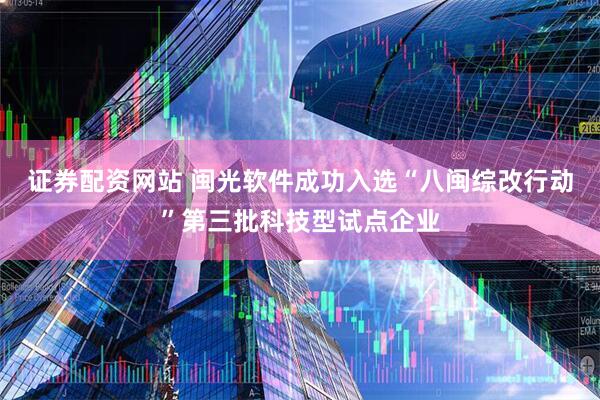 证券配资网站 闽光软件成功入选“八闽综改行动”第三批科技型试点企业