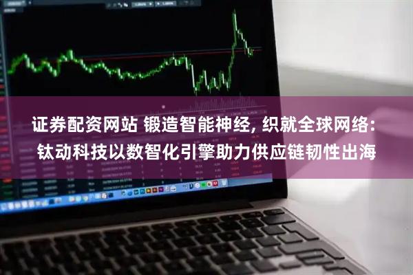 证券配资网站 锻造智能神经, 织就全球网络: 钛动科技以数智化引擎助力供应链韧性出海