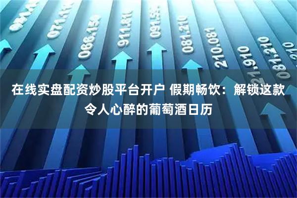 在线实盘配资炒股平台开户 假期畅饮：解锁这款令人心醉的葡萄酒日历