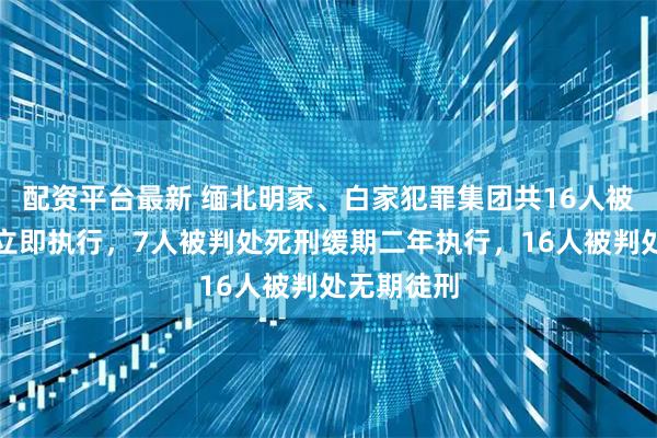 配资平台最新 缅北明家、白家犯罪集团共16人被判处死刑立即执行，7人被判处死刑缓期二年执行，16人被判处无期徒刑