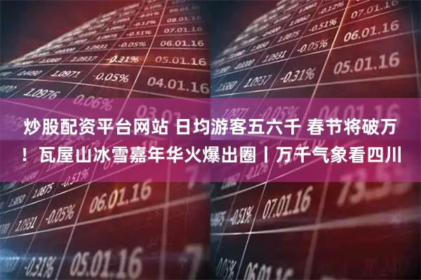 炒股配资平台网站 日均游客五六千 春节将破万！瓦屋山冰雪嘉年华火爆出圈丨万千气象看四川