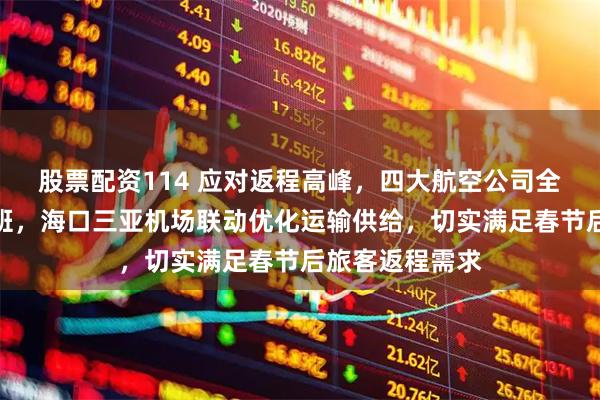 股票配资114 应对返程高峰，四大航空公司全面增加海南航班，海口三亚机场联动优化运输供给，切实满足春节后旅客返程需求