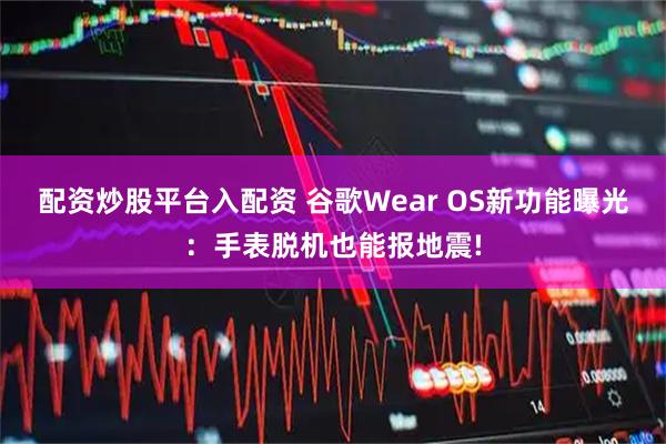 配资炒股平台入配资 谷歌Wear OS新功能曝光：手表脱机也能报地震!