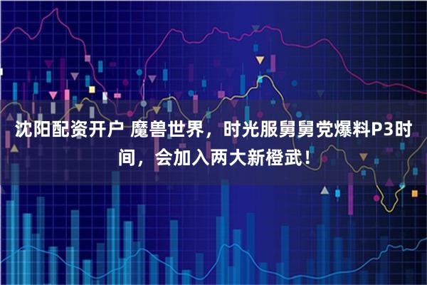 沈阳配资开户 魔兽世界，时光服舅舅党爆料P3时间，会加入两大新橙武！