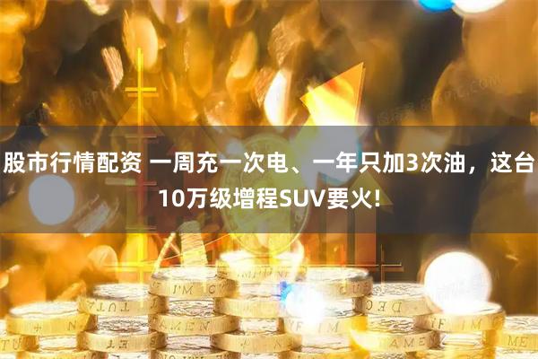股市行情配资 一周充一次电、一年只加3次油，这台10万级增程SUV要火!