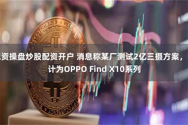 配资操盘炒股配资开户 消息称某厂测试2亿三摄方案，预计为OPPO Find X10系列