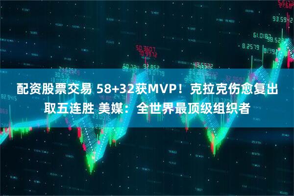 配资股票交易 58+32获MVP！克拉克伤愈复出取五连胜 美媒：全世界最顶级组织者