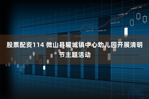 股票配资114 微山县驩城镇中心幼儿园开展清明节主题活动