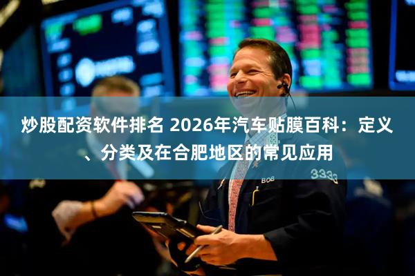 炒股配资软件排名 2026年汽车贴膜百科：定义、分类及在合肥地区的常见应用