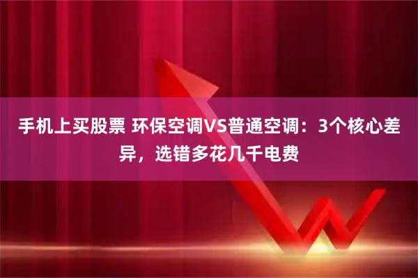 手机上买股票 环保空调VS普通空调:3个核心差异,选错多花几千电费
