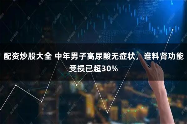 配资炒股大全 中年男子高尿酸无症状，谁料肾功能受损已超30%