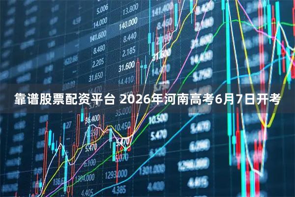 靠谱股票配资平台 2026年河南高考6月7日开考