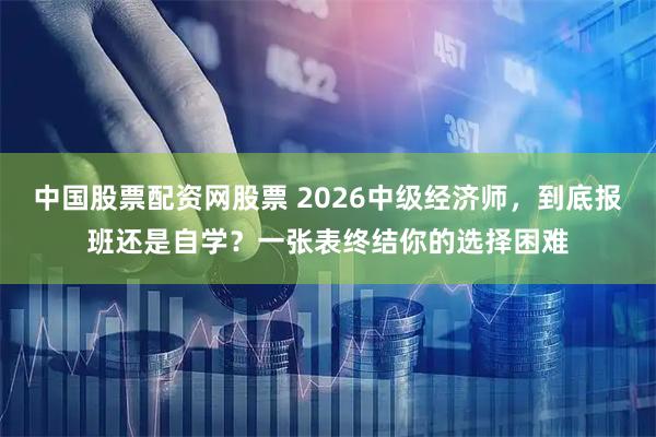 中国股票配资网股票 2026中级经济师，到底报班还是自学？一张表终结你的选择困难