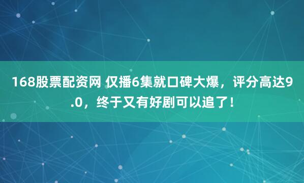 168股票配资网 仅播6集就口碑大爆，评分高达9.0，终于又有好剧可以追了！