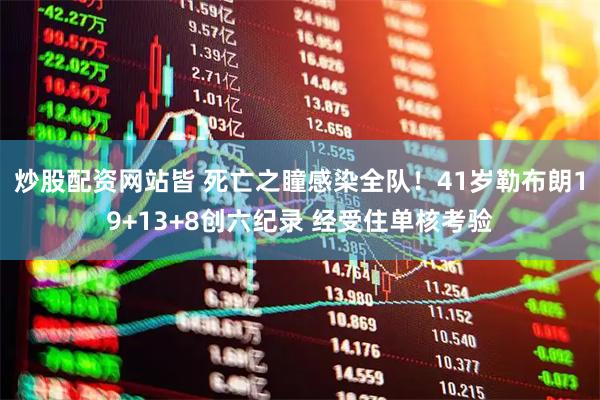 炒股配资网站皆 死亡之瞳感染全队！41岁勒布朗19+13+8创六纪录 经受住单核考验