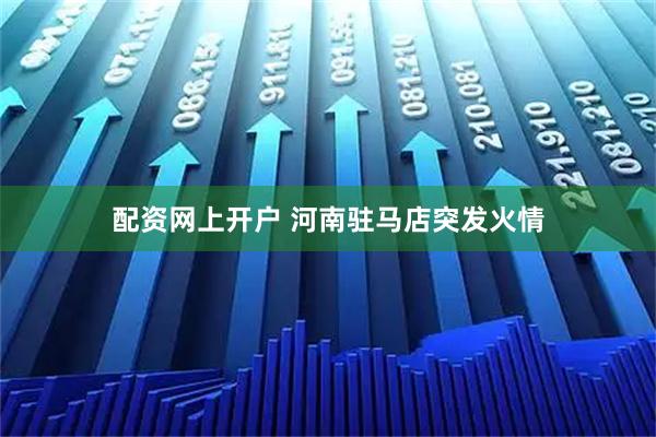 配资网上开户 河南驻马店突发火情