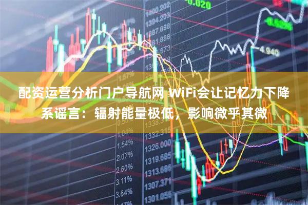 配资运营分析门户导航网 WiFi会让记忆力下降系谣言：辐射能量极低，影响微乎其微