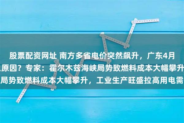 股票配资网址 南方多省电价突然飙升，广东4月多次逼近1元/度！什么原因？专家：霍尔木兹海峡局势致燃料成本大幅攀升，工业生产旺盛拉高用电需求