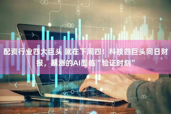 配资行业四大巨头 就在下周四！科技四巨头同日财报，暴涨的AI面临“验证时刻”