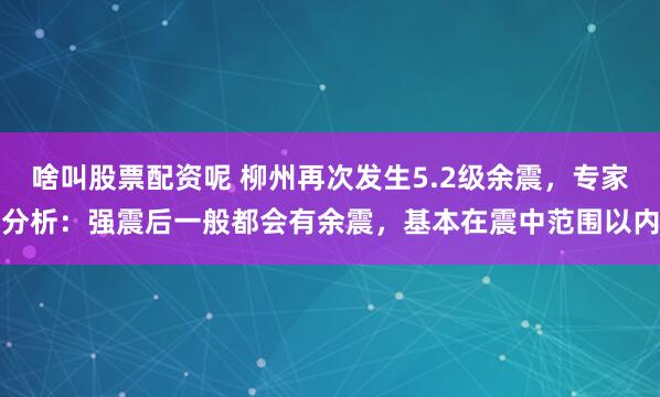 啥叫股票配资呢 柳州再次发生5.2级余震，专家分析：强震后一般都会有余震，基本在震中范围以内