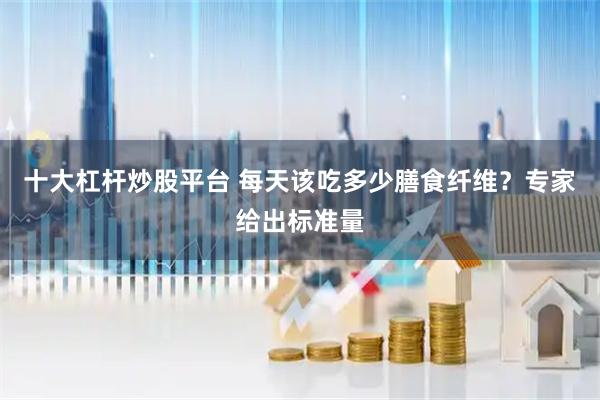 十大杠杆炒股平台 每天该吃多少膳食纤维？专家给出标准量