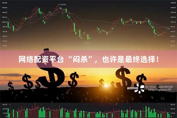 网络配资平台 “闷杀”，也许是最终选择！