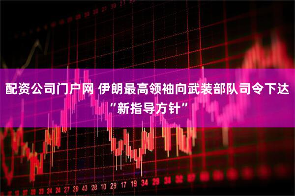 配资公司门户网 伊朗最高领袖向武装部队司令下达“新指导方针”