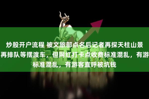 炒股开户流程 被文旅部点名后记者再探天柱山景区：游客无需再排队等摆渡车，但网红打卡点收费标准混乱，有游客直呼被坑钱