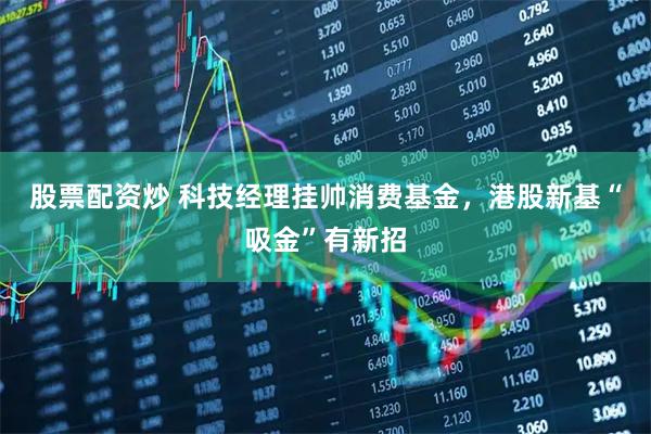 股票配资炒 科技经理挂帅消费基金，港股新基“吸金”有新招