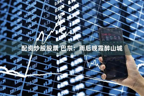 配资炒股股票 巴东：雨后晚霞醉山城