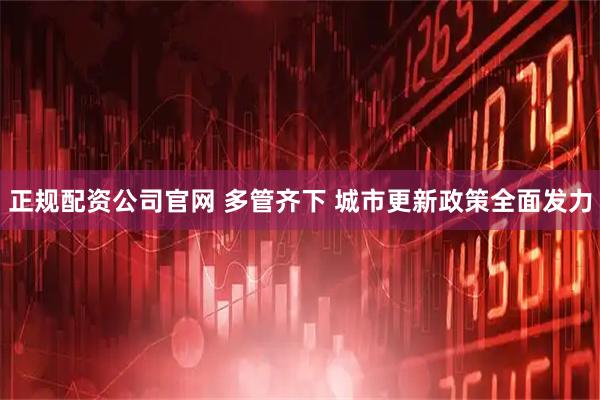 正规配资公司官网 多管齐下 城市更新政策全面发力